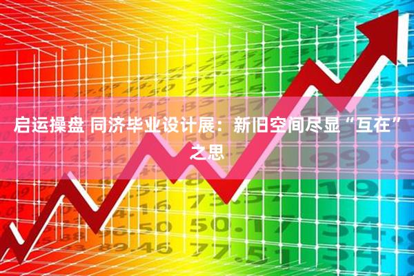 启运操盘 同济毕业设计展：新旧空间尽显“互在”之思