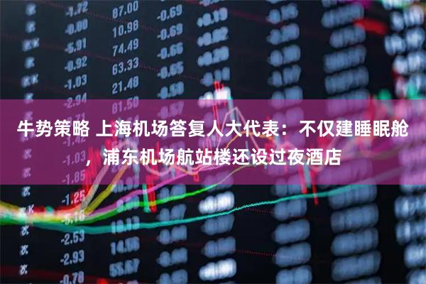 牛势策略 上海机场答复人大代表：不仅建睡眠舱，浦东机场航站楼还设过夜酒店