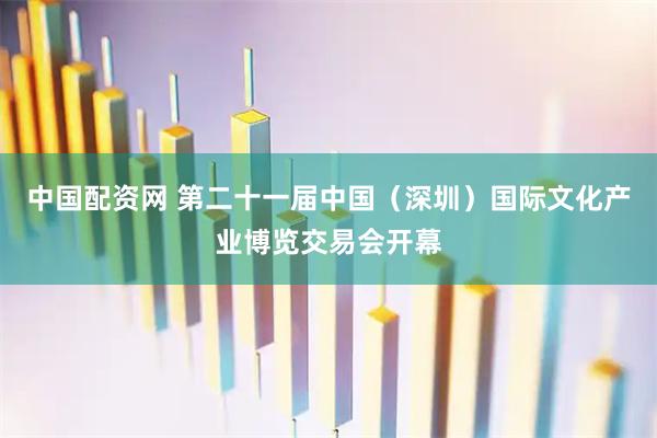 中国配资网 第二十一届中国（深圳）国际文化产业博览交易会开幕