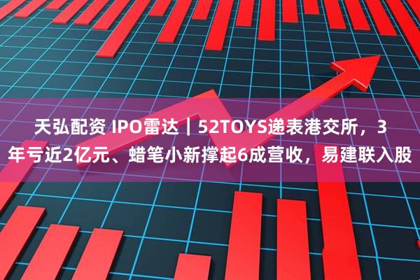 天弘配资 IPO雷达｜52TOYS递表港交所，3年亏近2亿元、蜡笔小新撑起6成营收，易建联入股