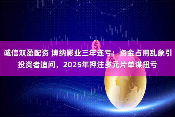 诚信双盈配资 博纳影业三年连亏：资金占用乱象引投资者追问，2025年押注多元片单谋扭亏