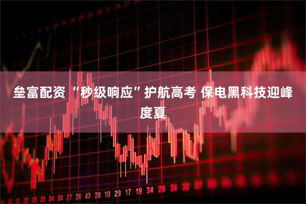 垒富配资 “秒级响应”护航高考 保电黑科技迎峰度夏