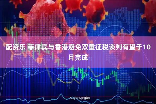 配资乐 菲律宾与香港避免双重征税谈判有望于10月完成