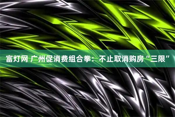 富灯网 广州促消费组合拳：不止取消购房“三限”