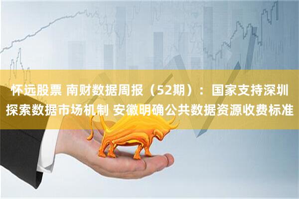 怀远股票 南财数据周报（52期）：国家支持深圳探索数据市场机制 安徽明确公共数据资源收费标准