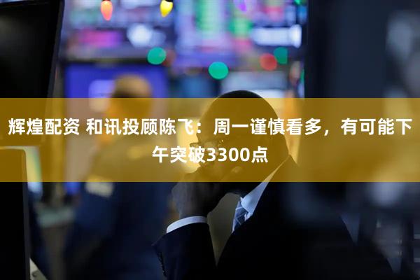 辉煌配资 和讯投顾陈飞：周一谨慎看多，有可能下午突破3300点