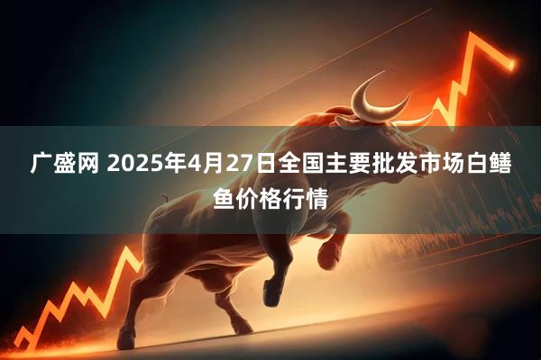 广盛网 2025年4月27日全国主要批发市场白鳝鱼价格行情