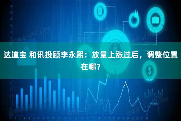 达道宝 和讯投顾李永熙：放量上涨过后，调整位置在哪？