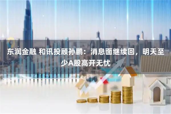 东润金融 和讯投顾孙鹏：消息面继续回，明天至少A股高开无忧