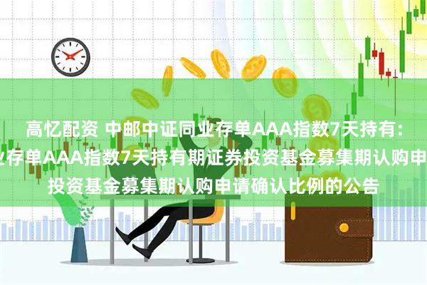高忆配资 中邮中证同业存单AAA指数7天持有: 关于中邮中证同业存单AAA指数7天持有期证券投资基金募集期认购申请确认比例的公告