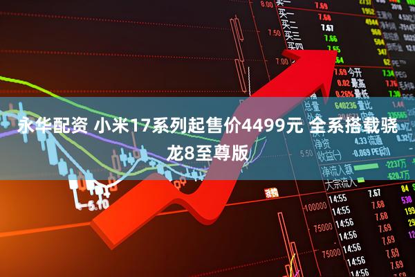 永华配资 小米17系列起售价4499元 全系搭载骁龙8至尊版
