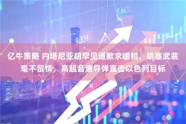 亿牛策略 内塔尼亚胡罕见道歉求缓和，胡塞武装毫不留情，高超音速导弹直击以色列目标