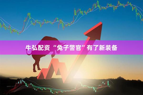 牛弘配资 “兔子警官”有了新装备
