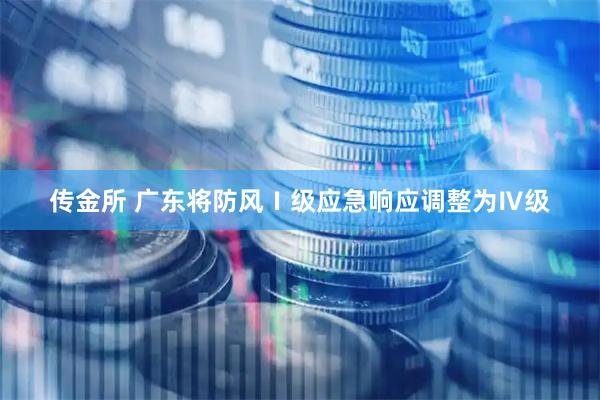 传金所 广东将防风Ⅰ级应急响应调整为Ⅳ级