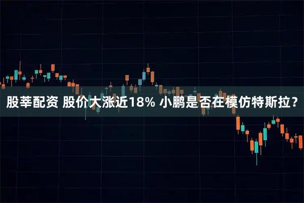 股莘配资 股价大涨近18% 小鹏是否在模仿特斯拉?
