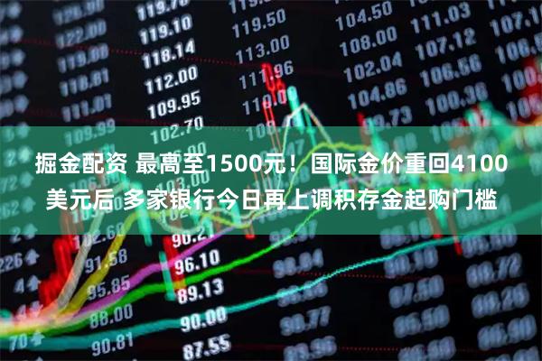 掘金配资 最高至1500元!国际金价重回4100美元后 多家银行今日再上调积存金起购门槛