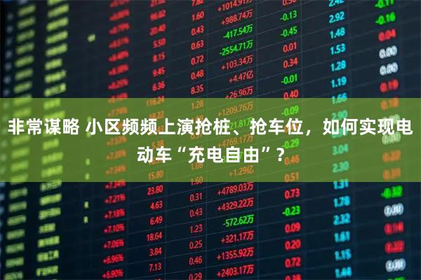 非常谋略 小区频频上演抢桩、抢车位，如何实现电动车“充电自由”？