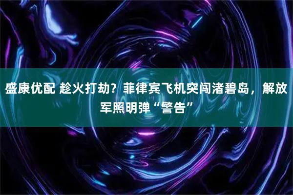 盛康优配 趁火打劫?菲律宾飞机突闯渚碧岛,解放军照明弹“警告”