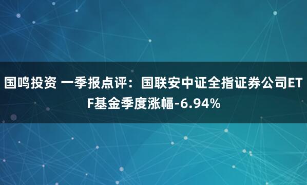 国鸣投资 一季报点评：国联安中证全指证券公司ETF基金季度涨幅-6.94%