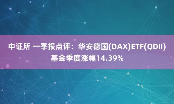 中证所 一季报点评：华安德国(DAX)ETF(QDII)基金季度涨幅14.39%