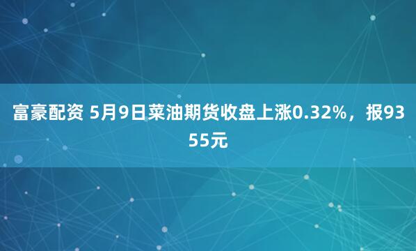富豪配资 5月9日菜油期货收盘上涨0.32%，报9355元
