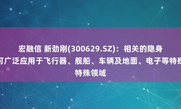 宏融信 新劲刚(300629.SZ)：相关的隐身材料可广泛应用于飞行器、舰船、车辆及地面、电子等特殊领域
