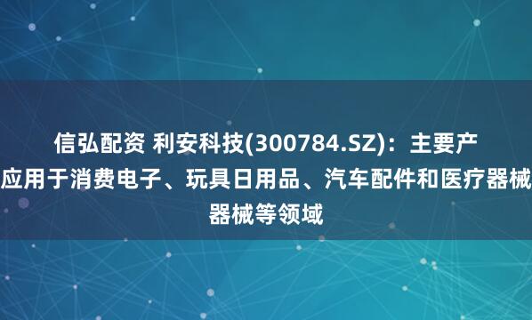 信弘配资 利安科技(300784.SZ)：主要产品广泛应用于消费电子、玩具日用品、汽车配件和医疗器械等领域