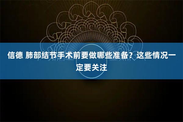 信德 肺部结节手术前要做哪些准备?这些情况一定要关注