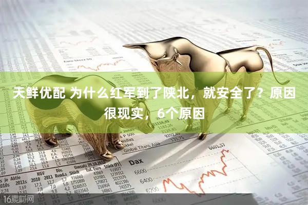 天鲜优配 为什么红军到了陕北,就安全了?原因很现实,6个原因