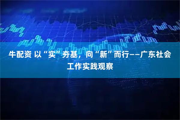 牛配资 以“实”夯基，向“新”而行——广东社会工作实践观察