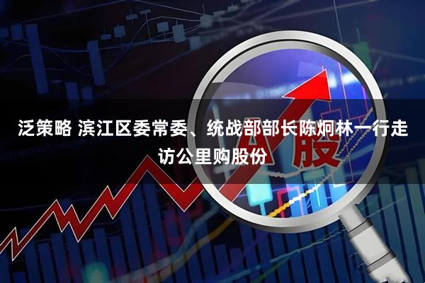 泛策略 滨江区委常委、统战部部长陈炯林一行走访公里购股份