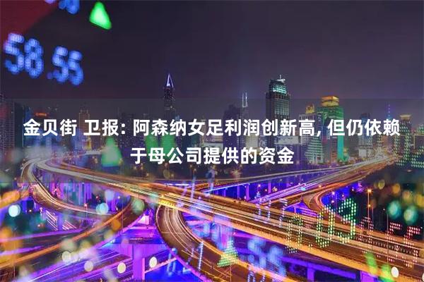 金贝街 卫报: 阿森纳女足利润创新高, 但仍依赖于母公司提供的资金