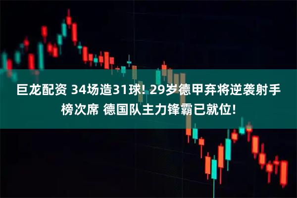 巨龙配资 34场造31球! 29岁德甲弃将逆袭射手榜次席 德国队主力锋霸已就位!