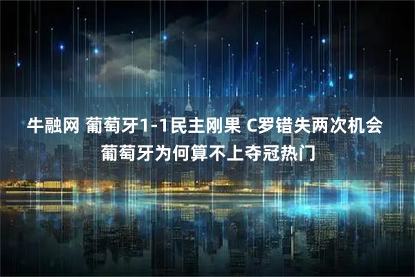 牛融网 葡萄牙1-1民主刚果 C罗错失两次机会 葡萄牙为何算不上夺冠热门