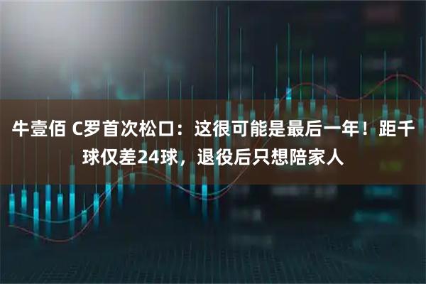 牛壹佰 C罗首次松口:这很可能是最后一年!距千球仅差24球,退役后只想陪家人