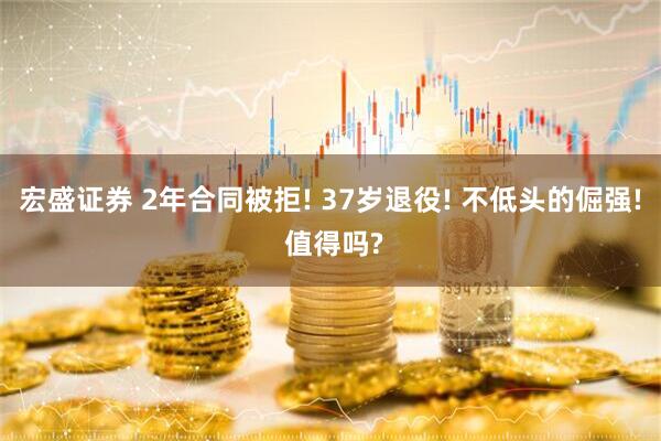 宏盛证券 2年合同被拒! 37岁退役! 不低头的倔强! 值得吗?