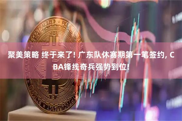 聚美策略 终于来了! 广东队休赛期第一笔签约, CBA锋线奇兵强势到位!