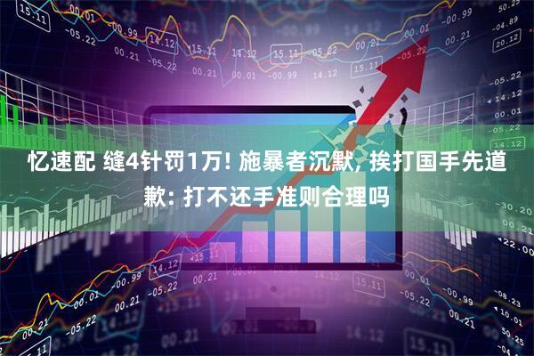 忆速配 缝4针罚1万! 施暴者沉默, 挨打国手先道歉: 打不还手准则合理吗